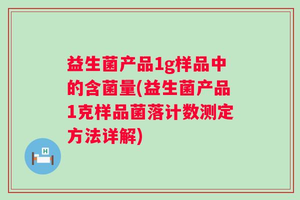 益生菌产品1g样品中的含菌量(益生菌产品1克样品菌落计数测定方法详解) 益生菌产品1g样品中的含菌量(益生菌产品1克样品菌落计数测定方法详解)