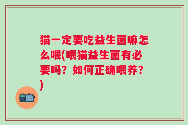 猫一定要吃益生菌嘛怎么喂(喂猫益生菌有必要吗？如何正确喂养？)