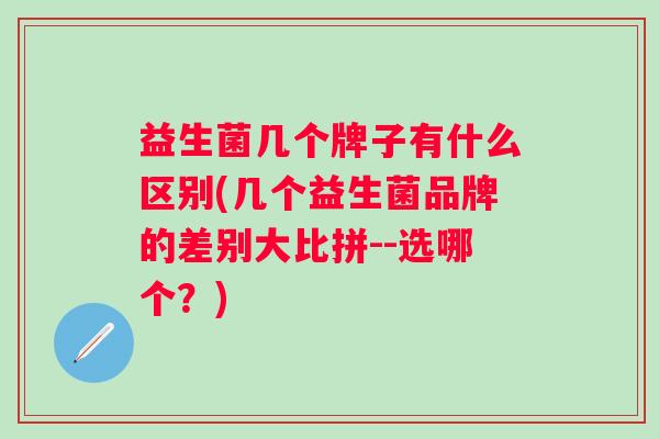益生菌几个牌子有什么区别(几个益生菌品牌的差别大比拼--选哪个?) 益生菌几个牌子有什么区别(几个益生菌品牌的差别大比拼--选哪个?)
