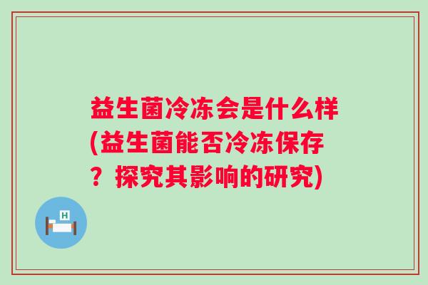 益生菌冷冻会是什么样(益生菌能否冷冻保存？探究其影响的研究)