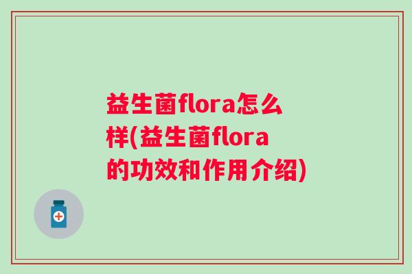 益生菌flora怎么样(益生菌flora的功效和作用介绍) 益生菌flora怎么样(益生菌flora的功效和作用介绍)