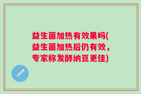 益生菌加热有效果吗(益生菌加热后仍有效，专家称发酵纳豆更佳)