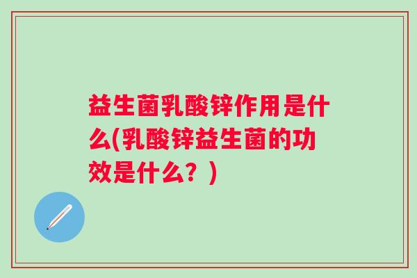 益生菌乳酸锌作用是什么(乳酸锌益生菌的功效是什么?) 益生菌乳酸锌作用是什么(乳酸锌益生菌的功效是什么?)