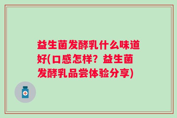 益生菌发酵乳什么味道好(口感怎样?益生菌发酵乳品尝体验分享) 益生菌发酵乳什么味道好(口感怎样?益生菌发酵乳品尝体验分享)