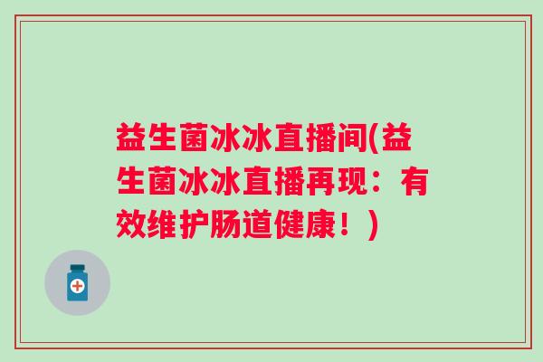 益生菌冰冰直播间(益生菌冰冰直播再现:有效维护肠道健康!) 益生菌冰冰直播间(益生菌冰冰直播再现:有效维护肠道健康!)
