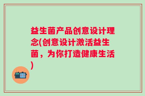 益生菌产品创意设计理念(创意设计激活益生菌,为你打造健康生活) 益生菌产品创意设计理念(创意设计激活益生菌,为你打造健康生活)