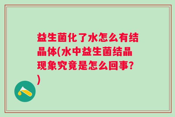 益生菌化了水怎么有结晶体(水中益生菌结晶现象究竟是怎么回事？)