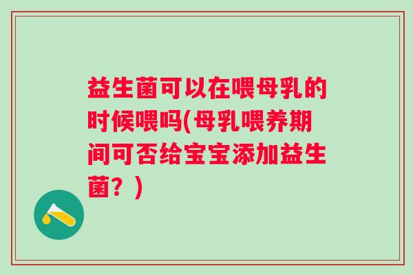 益生菌可以在喂母乳的时候喂吗(母乳喂养期间可否给宝宝添加益生菌?) 益生菌可以在喂母乳的时候喂吗(母乳喂养期间可否给宝宝添加益生菌?)