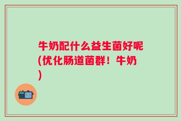 牛奶配什么益生菌好呢(优化肠道菌群！牛奶)