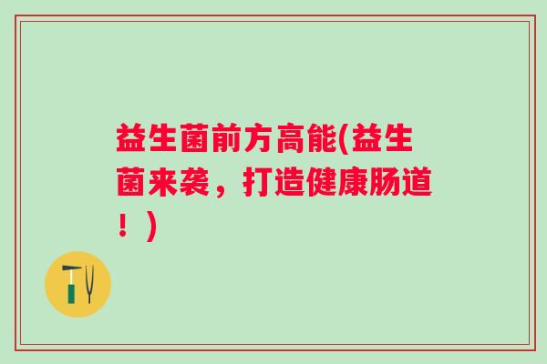 益生菌前方高能(益生菌来袭,打造健康肠道!) 益生菌前方高能(益生菌来袭,打造健康肠道!)
