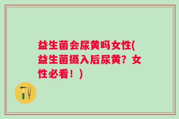 益生菌会尿黄吗女性(益生菌摄入后尿黄?女性必看!) 益生菌会尿黄吗女性(益生菌摄入后尿黄?女性必看!)