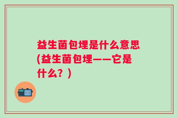 益生菌包埋是什么意思(益生菌包埋——它是什么？)