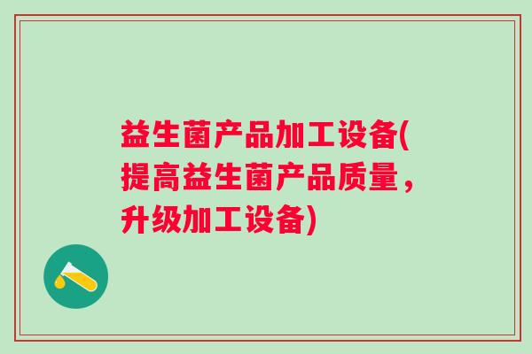 益生菌产品加工设备(提高益生菌产品质量,升级加工设备) 益生菌产品加工设备(提高益生菌产品质量,升级加工设备)
