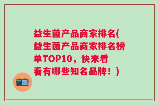 益生菌产品商家排名(益生菌产品商家排名榜单TOP10，快来看看有哪些知名品牌！)