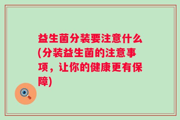 益生菌分装要注意什么(分装益生菌的注意事项,让你的健康更有保障) 益生菌分装要注意什么(分装益生菌的注意事项,让你的健康更有保障)
