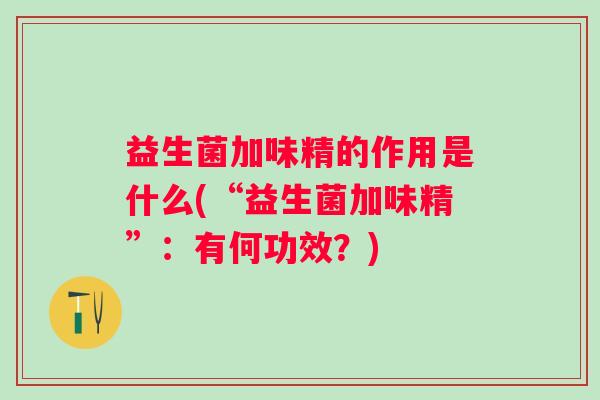 益生菌加味精的作用是什么(“益生菌加味精”:有何功效?) 益生菌加味精的作用是什么(“益生菌加味精”:有何功效?)