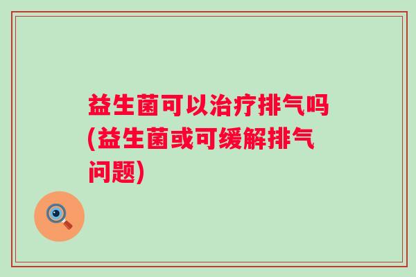 益生菌可以排气吗(益生菌或可缓解排气问题)