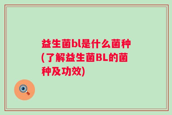 益生菌bl是什么菌种(了解益生菌BL的菌种及功效) 益生菌bl是什么菌种(了解益生菌BL的菌种及功效)
