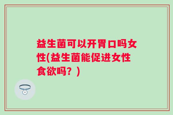 益生菌可以开胃口吗女性(益生菌能促进女性吗？)