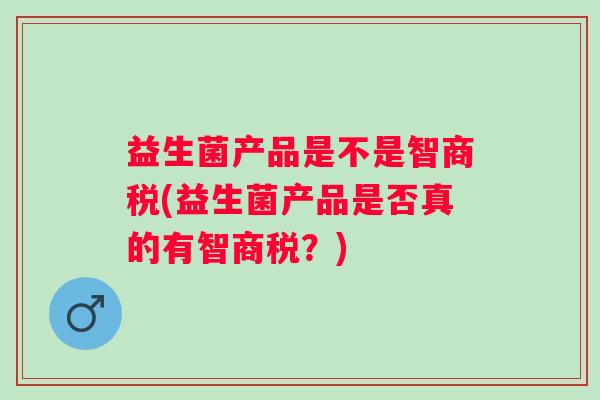 益生菌产品是不是智商税(益生菌产品是否真的有智商税?) 益生菌产品是不是智商税(益生菌产品是否真的有智商税?)