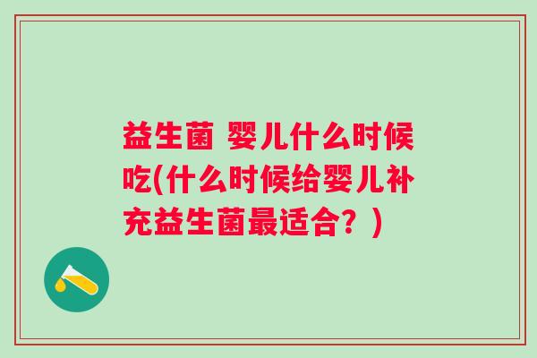 益生菌 婴儿什么时候吃(什么时候给婴儿补充益生菌适合?) 益生菌 婴儿什么时候吃(什么时候给婴儿补充益生菌适合?)