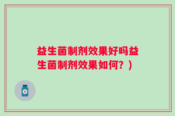 益生菌制剂效果好吗益生菌制剂效果如何?) 益生菌制剂效果好吗益生菌制剂效果如何?)