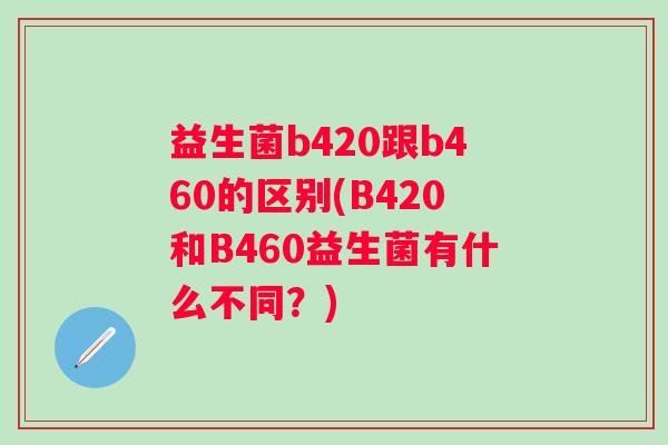 益生菌b420跟b460的区别(B420和B460益生菌有什么不同？)