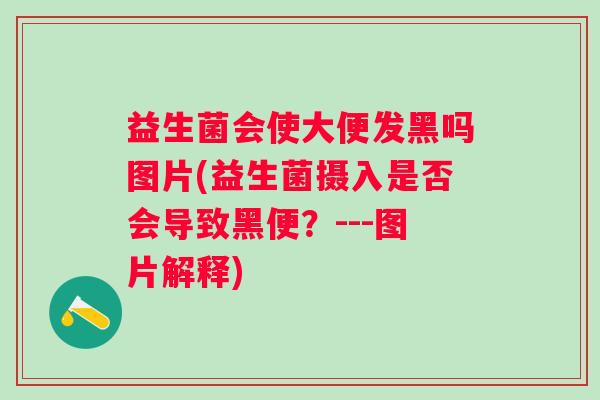 益生菌会使大便发黑吗图片(益生菌摄入是否会导致黑便？---图片解释)