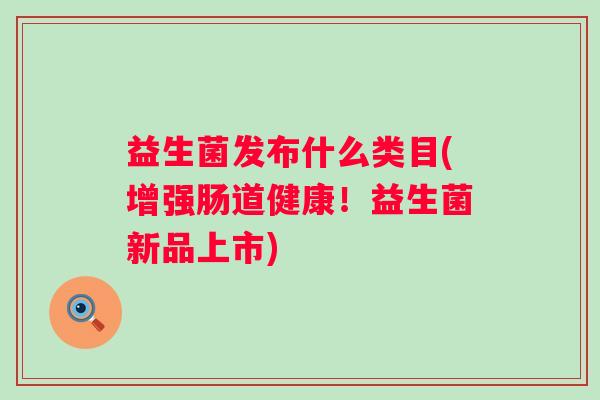 益生菌发布什么类目(增强肠道健康!益生菌新品上市) 益生菌发布什么类目(增强肠道健康!益生菌新品上市)