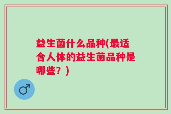 益生菌什么品种(适合人体的益生菌品种是哪些？)