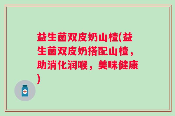 益生菌双皮奶山楂(益生菌双皮奶搭配山楂，助消化润喉，美味健康)