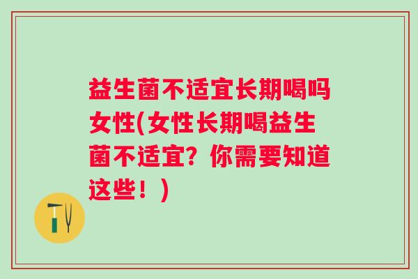 益生菌不适宜长期喝吗女性(女性长期喝益生菌不适宜?你需要知道这些!) 益生菌不适宜长期喝吗女性(女性长期喝益生菌不适宜?你需要知道这些!)
