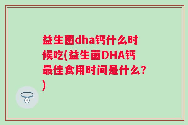 益生菌dha钙什么时候吃(益生菌DHA钙佳食用时间是什么？)