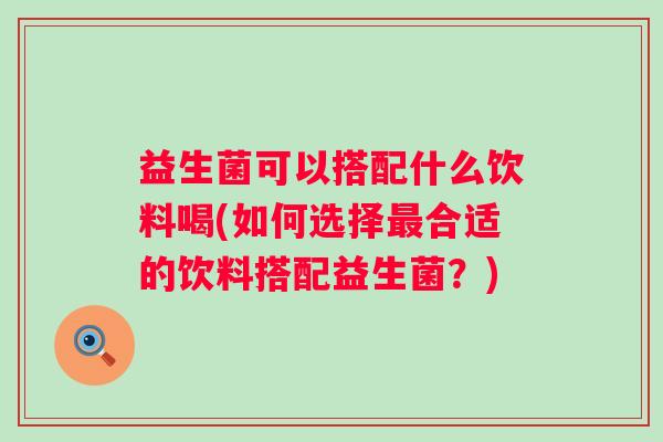益生菌可以搭配什么饮料喝(如何选择合适的饮料搭配益生菌?) 益生菌可以搭配什么饮料喝(如何选择合适的饮料搭配益生菌?)