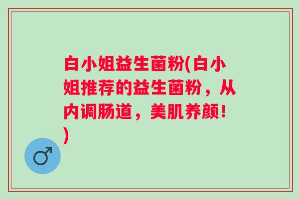 白小姐益生菌粉(白小姐推荐的益生菌粉,从内调肠道,美肌养颜!) 白小姐益生菌粉(白小姐推荐的益生菌粉,从内调肠道,美肌养颜!)