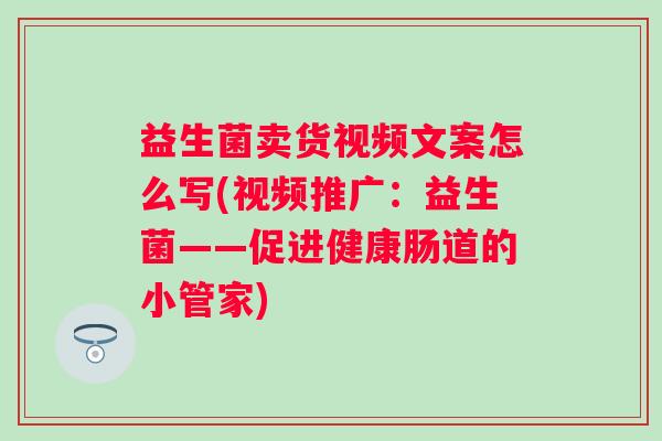 益生菌卖货视频文案怎么写(视频推广：益生菌——促进健康肠道的小管家)