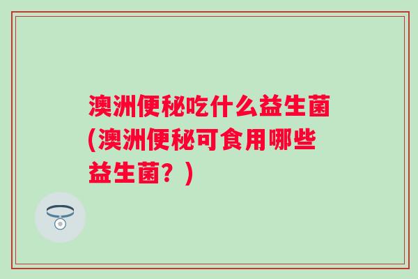 澳洲吃什么益生菌(澳洲可食用哪些益生菌？)