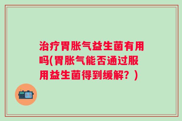 胃益生菌有用吗(胃能否通过服用益生菌得到缓解?) 胃益生菌有用吗(胃能否通过服用益生菌得到缓解?)