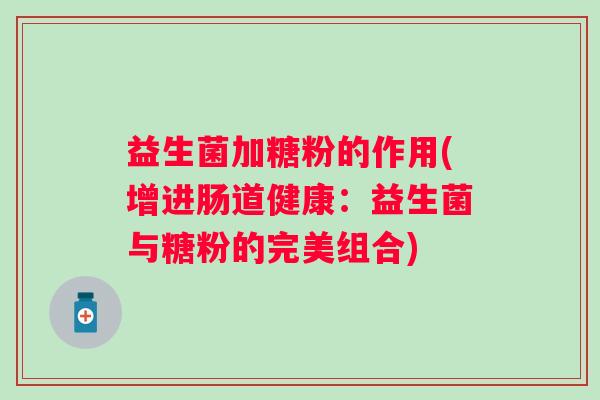 益生菌加糖粉的作用(增进肠道健康:益生菌与糖粉的完美组合) 益生菌加糖粉的作用(增进肠道健康:益生菌与糖粉的完美组合)