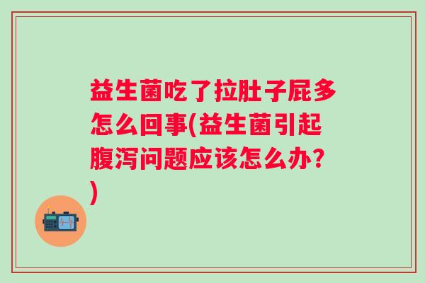 益生菌吃了拉肚子屁多怎么回事(益生菌引起问题应该怎么办?) 益生菌吃了拉肚子屁多怎么回事(益生菌引起问题应该怎么办?)