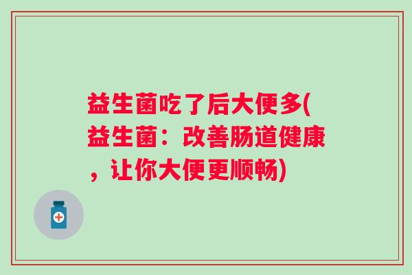 益生菌吃了后大便多(益生菌:改善肠道健康,让你大便更顺畅) 益生菌吃了后大便多(益生菌:改善肠道健康,让你大便更顺畅)