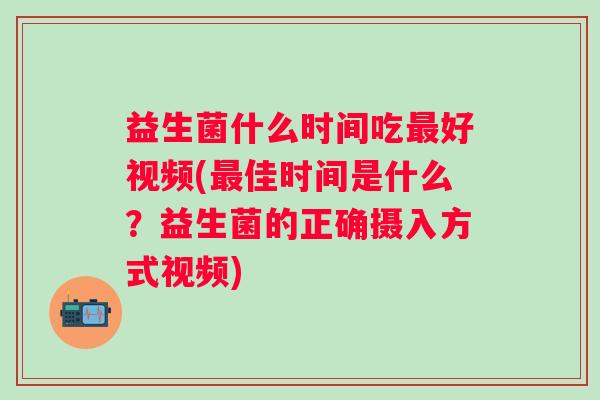 益生菌什么时间吃好视频(佳时间是什么？益生菌的正确摄入方式视频)