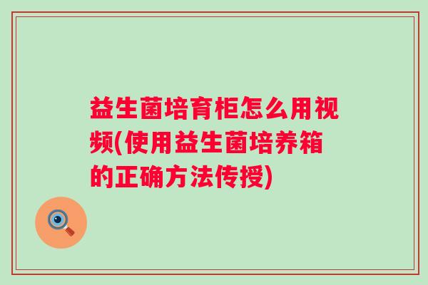 益生菌培育柜怎么用视频(使用益生菌培养箱的正确方法传授) 益生菌培育柜怎么用视频(使用益生菌培养箱的正确方法传授)