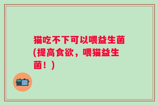 猫吃不下可以喂益生菌(提高，喂猫益生菌！)