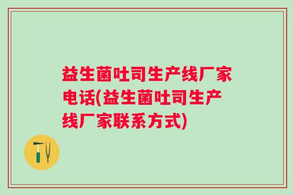 益生菌吐司生产线厂家电话(益生菌吐司生产线厂家联系方式) 益生菌吐司生产线厂家电话(益生菌吐司生产线厂家联系方式)