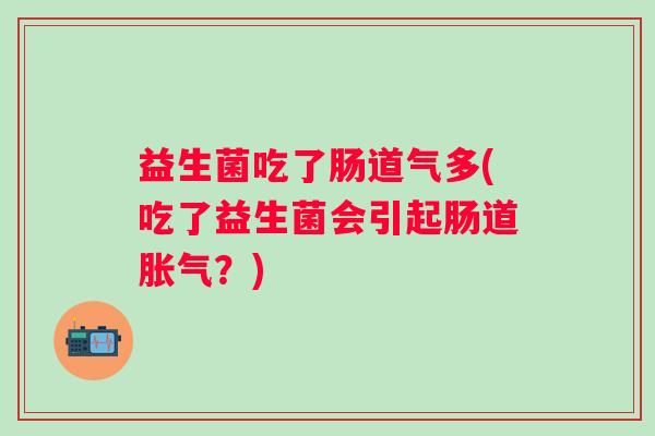 益生菌吃了肠道气多(吃了益生菌会引起肠道?) 益生菌吃了肠道气多(吃了益生菌会引起肠道?)