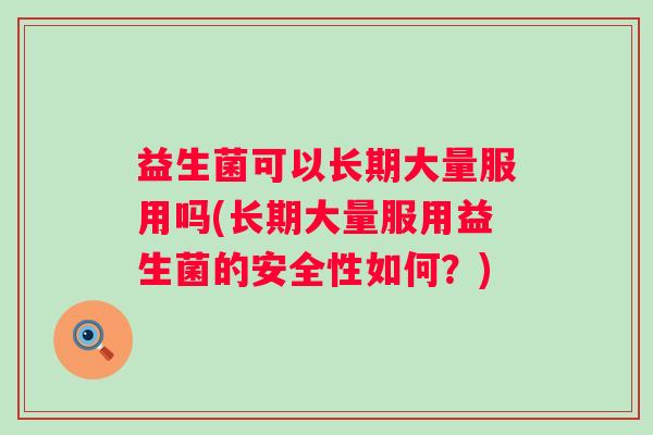 益生菌可以长期大量服用吗(长期大量服用益生菌的安全性如何？)