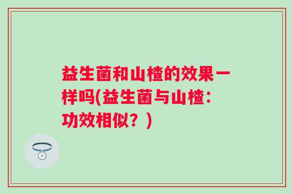 益生菌和山楂的效果一样吗(益生菌与山楂：功效相似？)