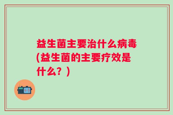 益生菌主要什么(益生菌的主要疗效是什么？)