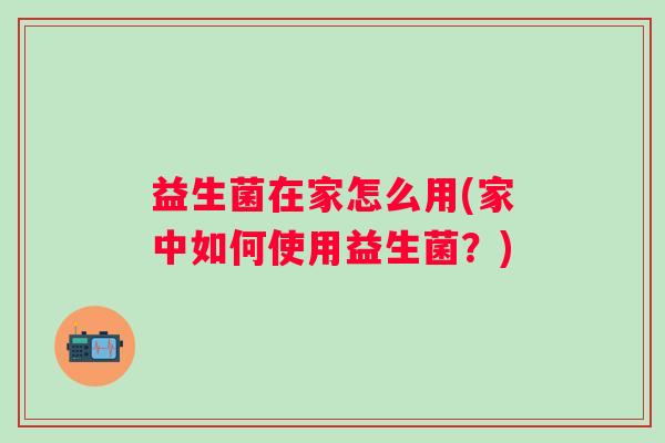 益生菌在家怎么用(家中如何使用益生菌?) 益生菌在家怎么用(家中如何使用益生菌?)